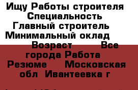 Ищу Работы строителя › Специальность ­ Главный строитель  › Минимальный оклад ­ 5 000 › Возраст ­ 30 - Все города Работа » Резюме   . Московская обл.,Ивантеевка г.